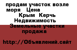 продам участок возле моря › Цена ­ 2 200 000 - Крым, Керчь Недвижимость » Земельные участки продажа   